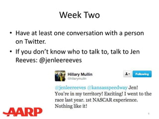 Week Two
• Have at least one conversation with a person
on Twitter.
• If you don’t know who to talk to, talk to Jen
Reeves: @jenleereeves
6
 