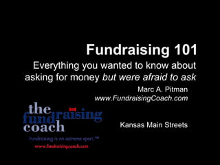 Fundraising 101 Everything you wanted to know about asking for money  but were afraid to ask Marc A. Pitman  www.FundraisingCoach.com Kansas Main Streets 