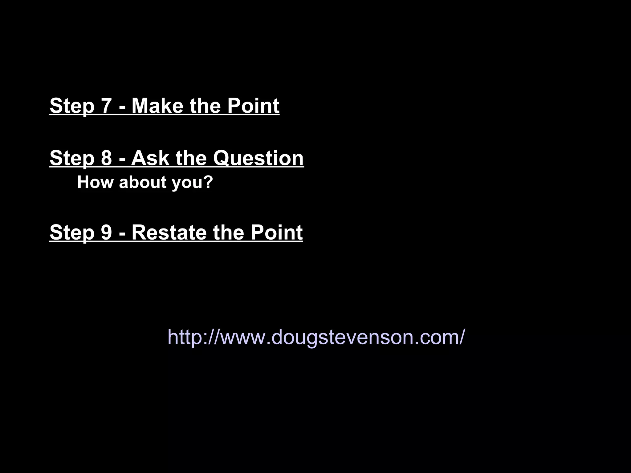 Step 7 - Make the Point Step 8 - Ask the Question How about you?  Step 9 - Restate the Point http://www.dougstevenson.com/ 