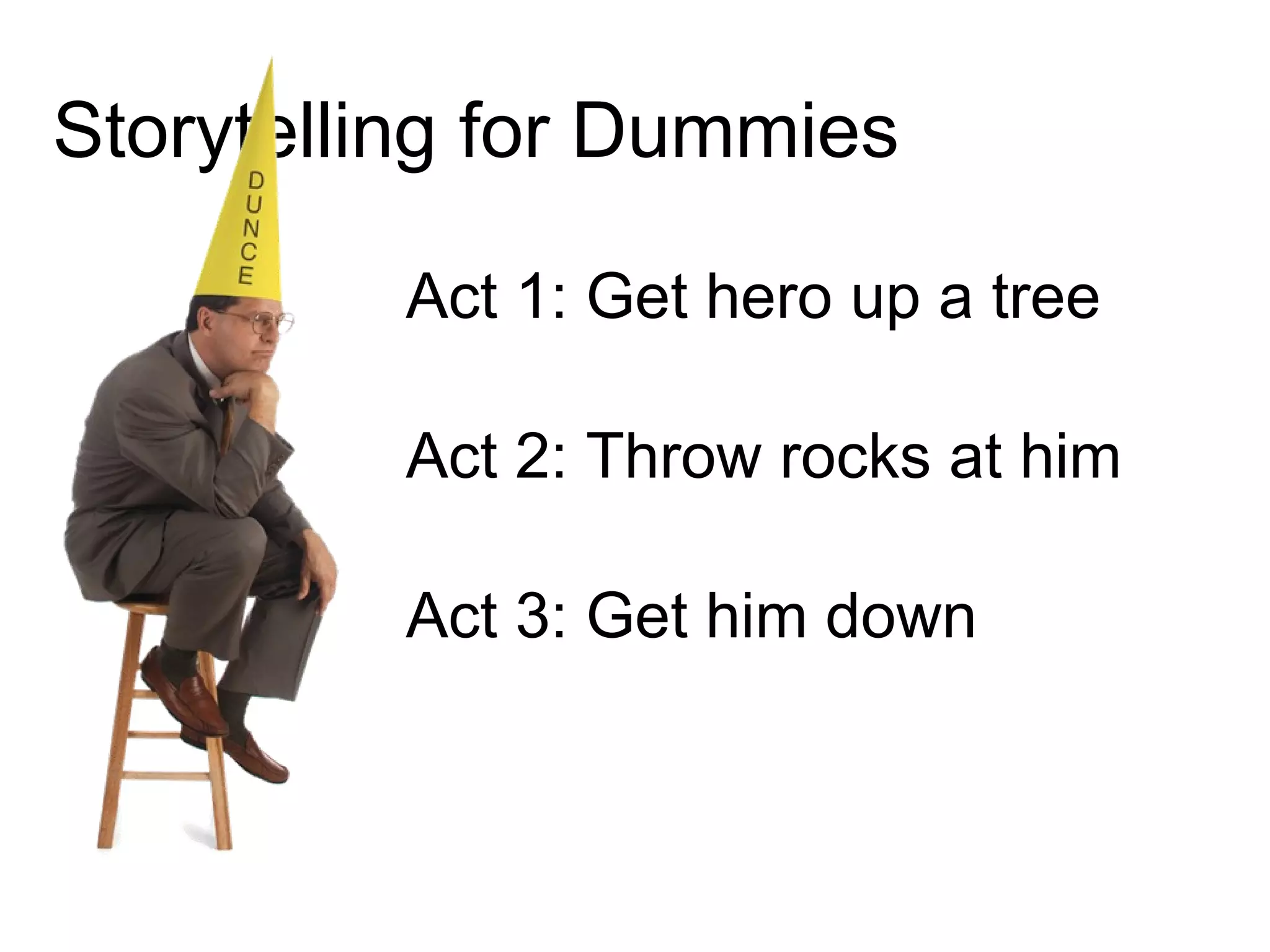 Storytelling for Dummies Act 1: Get hero up a tree Act 2: Throw rocks at him Act 3: Get him down 