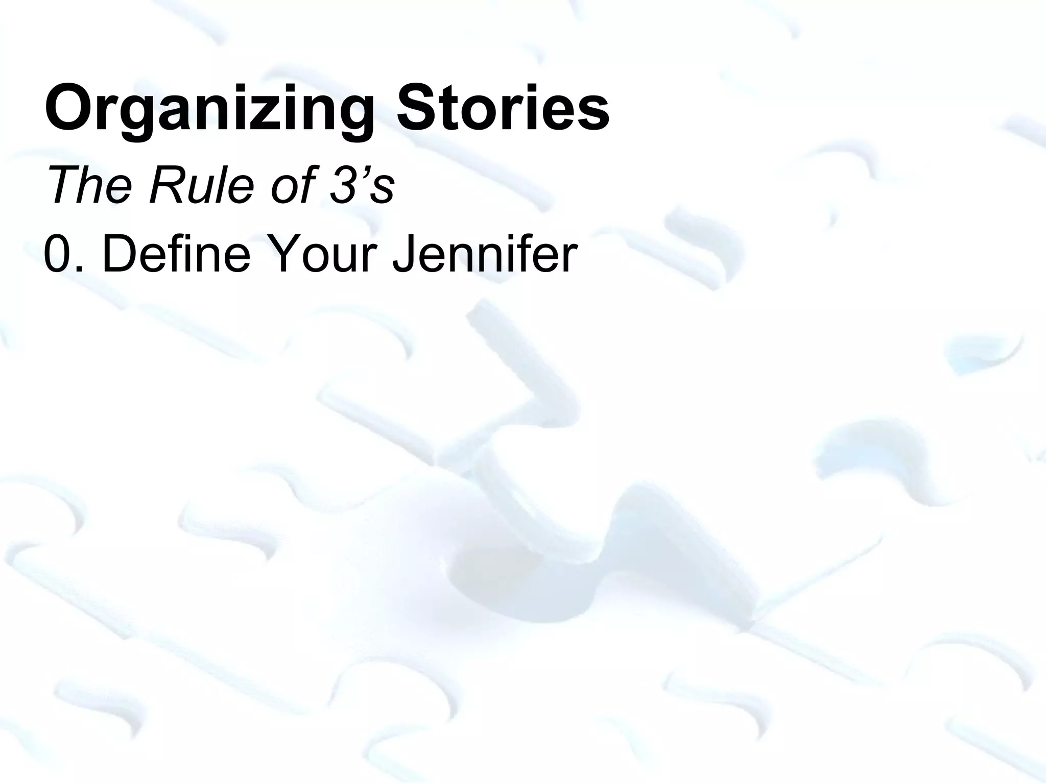 Organizing Stories The Rule of 3’s 0. Define Your Jennifer 