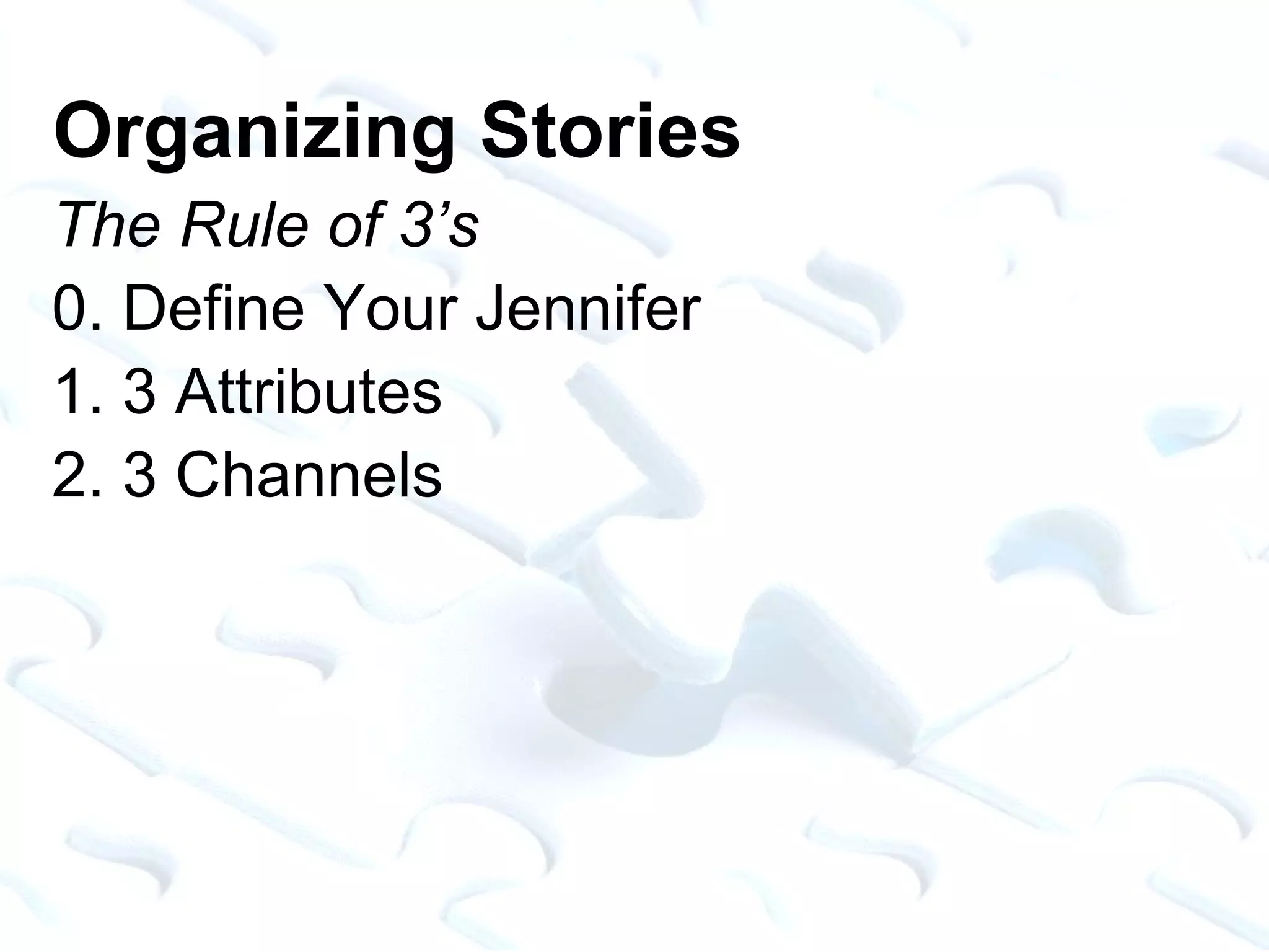 Organizing Stories The Rule of 3’s 0. Define Your Jennifer 1. 3 Attributes 2. 3 Channels 