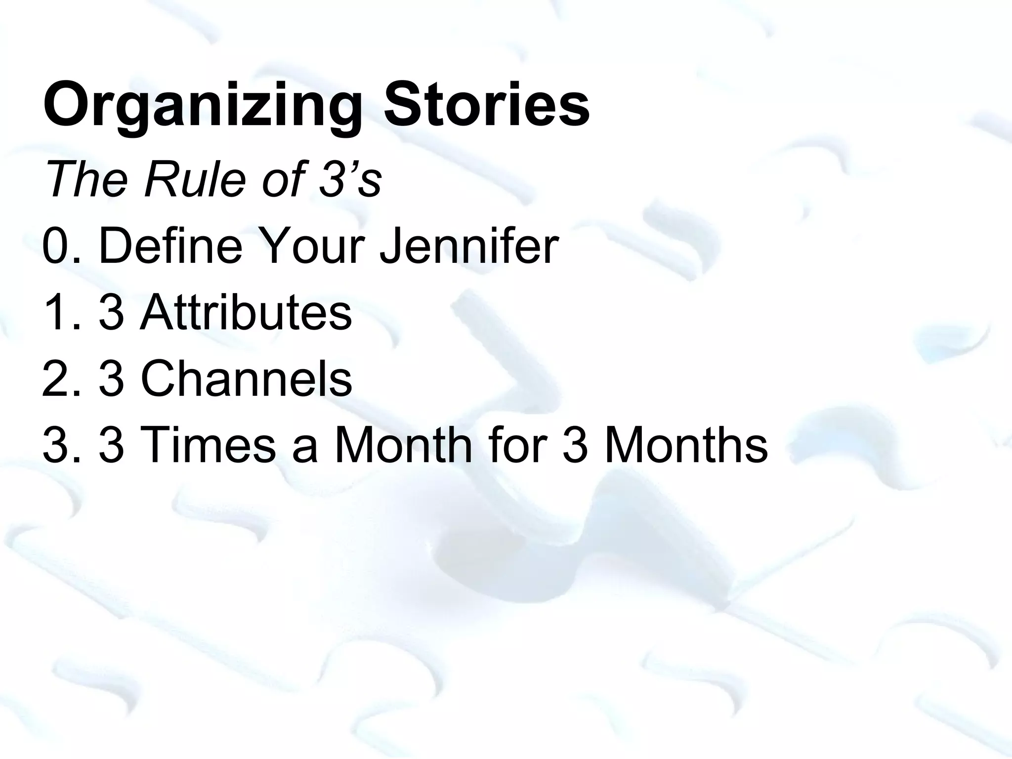 Organizing Stories The Rule of 3’s 0. Define Your Jennifer 1. 3 Attributes 2. 3 Channels 3. 3 Times a Month for 3 Months 
