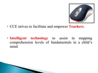 CCE strives to facilitate and empower Teachers . Intelligent technology to assist in mapping comprehension levels of fundamentals in a child’s mind
