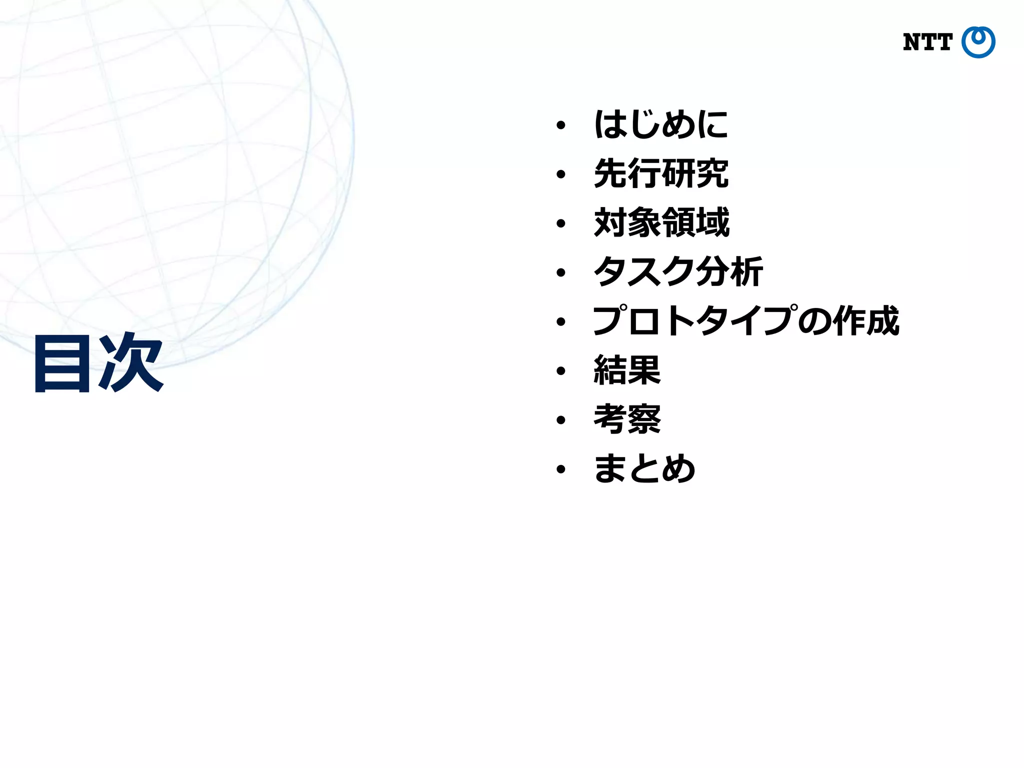 目次
3
• はじめに
• 先行研究
• 対象領域
• タスク分析
• プロトタイプの作成
• 結果
• 考察
• まとめ
 