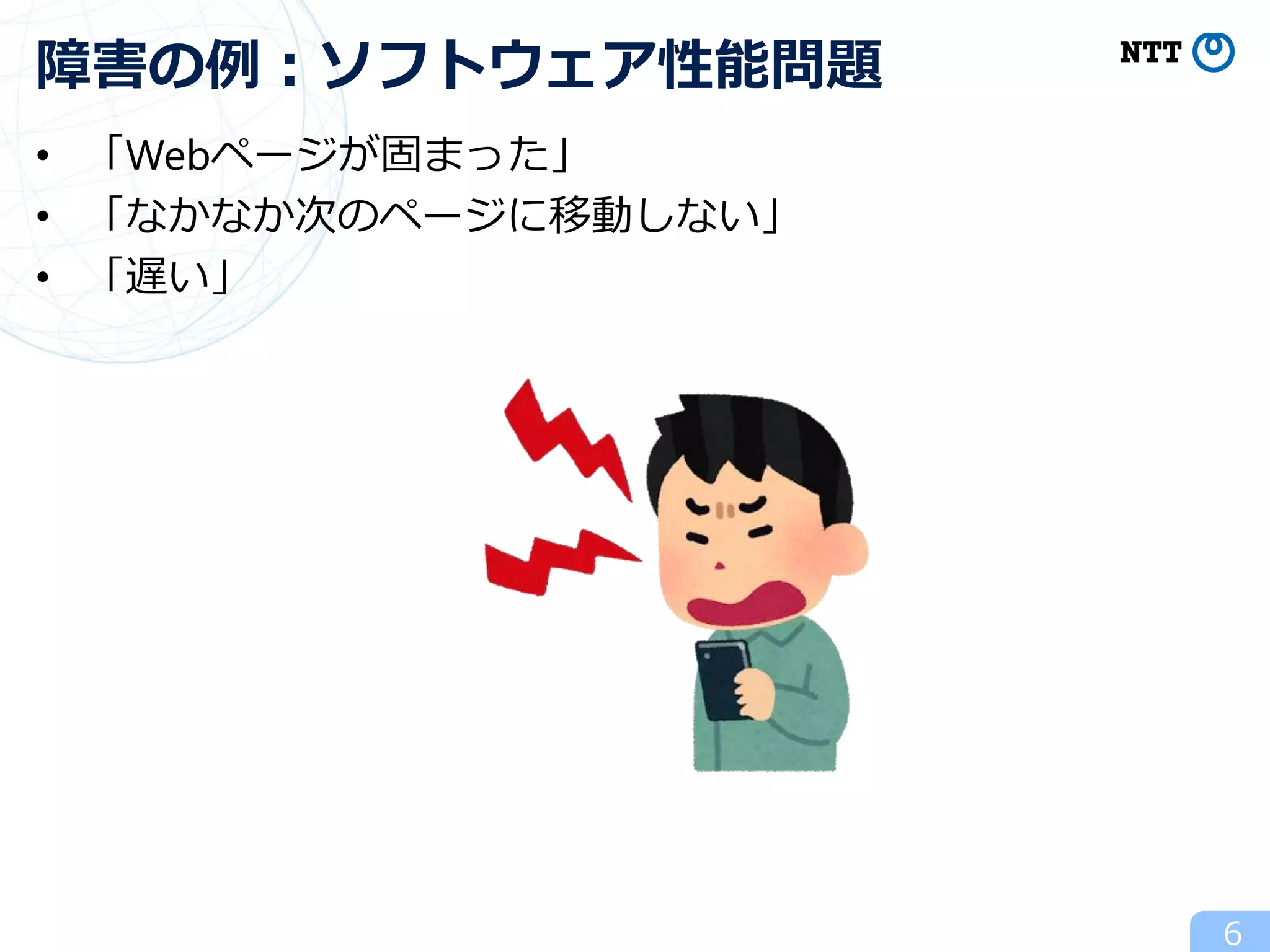 • 「Webページが固まった」
• 「なかなか次のページに移動しない」
• 「遅い」
6
障害の例：ソフトウェア性能問題
 