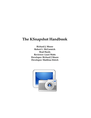 The KSnapshot Handbook
Richard J. Moore
Robert L. McCormick
Brad Hards
Reviewer: Lauri Watts
Developer: Richard J Moore
Developer: Matthias Ettrich
 