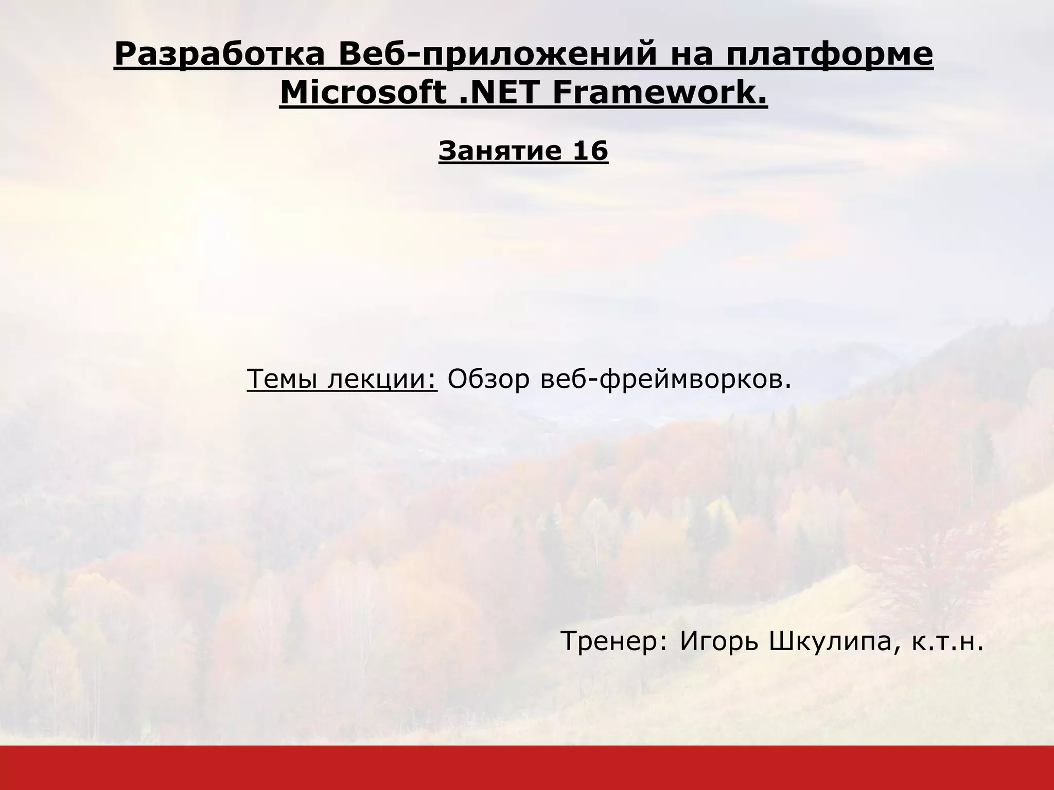 Темы лекции: Обзор веб-фреймворков.
Тренер: Игорь Шкулипа, к.т.н.
Разработка Веб-приложений на платформе
Microsoft .NET Framework.
Занятие 16
 
