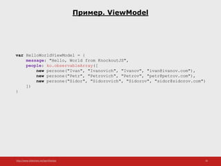 http://www.slideshare.net/IgorShkulipa 26
Пример. ViewModel
var HelloWorldViewModel = {
message: "Hello, World from KnockoutJS",
people: ko.observableArray([
new persone("Ivan", "Ivanovich", "Ivanov", "ivan@ivanov.com"),
new persone("Petr", "Petrovich", "Petrov", "petr@petrov.com"),
new persone("Sidor", "Sidorovich", "Sidorov", "sidor@sidorov.com")
])
}
 