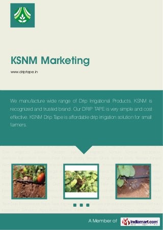 A Member of
KSNM Marketing
www.driptape.in
Drip Irrigation Drip Irrigation Tube Drip Tape Drip Accessories Pepsi Tube Irrigation
Service Fertilizer Injectors Irrigation Venturi Venturi Installation Services Agricultural Screen
Filter Direct Paddy Seeder Drum Seeder Cono Weeder Finger Weeder Drip Irrigation Drip
Irrigation Tube Drip Tape Drip Accessories Pepsi Tube Irrigation Service Fertilizer
Injectors Irrigation Venturi Venturi Installation Services Agricultural Screen Filter Direct Paddy
Seeder Drum Seeder Cono Weeder Finger Weeder Drip Irrigation Drip Irrigation Tube Drip
Tape Drip Accessories Pepsi Tube Irrigation Service Fertilizer Injectors Irrigation Venturi Venturi
Installation Services Agricultural Screen Filter Direct Paddy Seeder Drum Seeder Cono
Weeder Finger Weeder Drip Irrigation Drip Irrigation Tube Drip Tape Drip Accessories Pepsi
Tube Irrigation Service Fertilizer Injectors Irrigation Venturi Venturi Installation
Services Agricultural Screen Filter Direct Paddy Seeder Drum Seeder Cono Weeder Finger
Weeder Drip Irrigation Drip Irrigation Tube Drip Tape Drip Accessories Pepsi Tube Irrigation
Service Fertilizer Injectors Irrigation Venturi Venturi Installation Services Agricultural Screen
Filter Direct Paddy Seeder Drum Seeder Cono Weeder Finger Weeder Drip Irrigation Drip
Irrigation Tube Drip Tape Drip Accessories Pepsi Tube Irrigation Service Fertilizer
Injectors Irrigation Venturi Venturi Installation Services Agricultural Screen Filter Direct Paddy
Seeder Drum Seeder Cono Weeder Finger Weeder Drip Irrigation Drip Irrigation Tube Drip
Tape Drip Accessories Pepsi Tube Irrigation Service Fertilizer Injectors Irrigation Venturi Venturi
Installation Services Agricultural Screen Filter Direct Paddy Seeder Drum Seeder Cono
We manufacture wide range of Drip Irrigational Products. KSNM is
recognized and trusted brand. Our DRIP TAPE is very simple and cost
effective. KSNM Drip Tape is affordable drip irrigation solution for small
farmers.
 