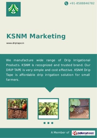 +91-8588846782
A Member of
KSNM Marketing
www.driptape.in
We manufacture wide range of Drip Irrigational
Products. KSNM is recognized and trusted brand. Our
DRIP TAPE is very simple and cost eﬀective. KSNM Drip
Tape is aﬀordable drip irrigation solution for small
farmers.
 