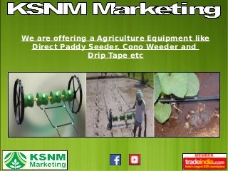 We are offering a Agriculture Equipment like
Direct Paddy Seeder, Cono Weeder and
Drip Tape etc
 