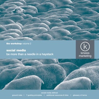 the workshop volume 2


social media
be more than a needle in a haystack




                                        social media defined
    ground rules |   7 guiding principles | additional resources & links   |   glossary of terms