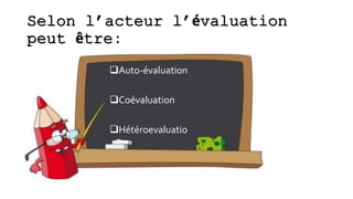 Selon l’acteur l’évaluation
peut être:
Auto-évaluation
Coévaluation
Hétéroevaluatio
n
 