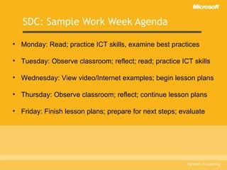 SDC: Sample Work Week Agenda Monday: Read; practice ICT skills, examine best practices Tuesday: Observe classroom; reflect; read; practice ICT skills Wednesday: View video/Internet examples; begin lesson plans Thursday: Observe classroom; reflect; continue lesson plans Friday: Finish lesson plans; prepare for next steps; evaluate 