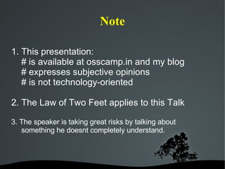 Note 1. This presentation: # is available at osscamp.in and my blog # expresses subjective opinions # is not technology-oriented 2. The Law of Two Feet applies to this Talk 3. The speaker is taking great risks by talking about something he doesnt completely understand. 