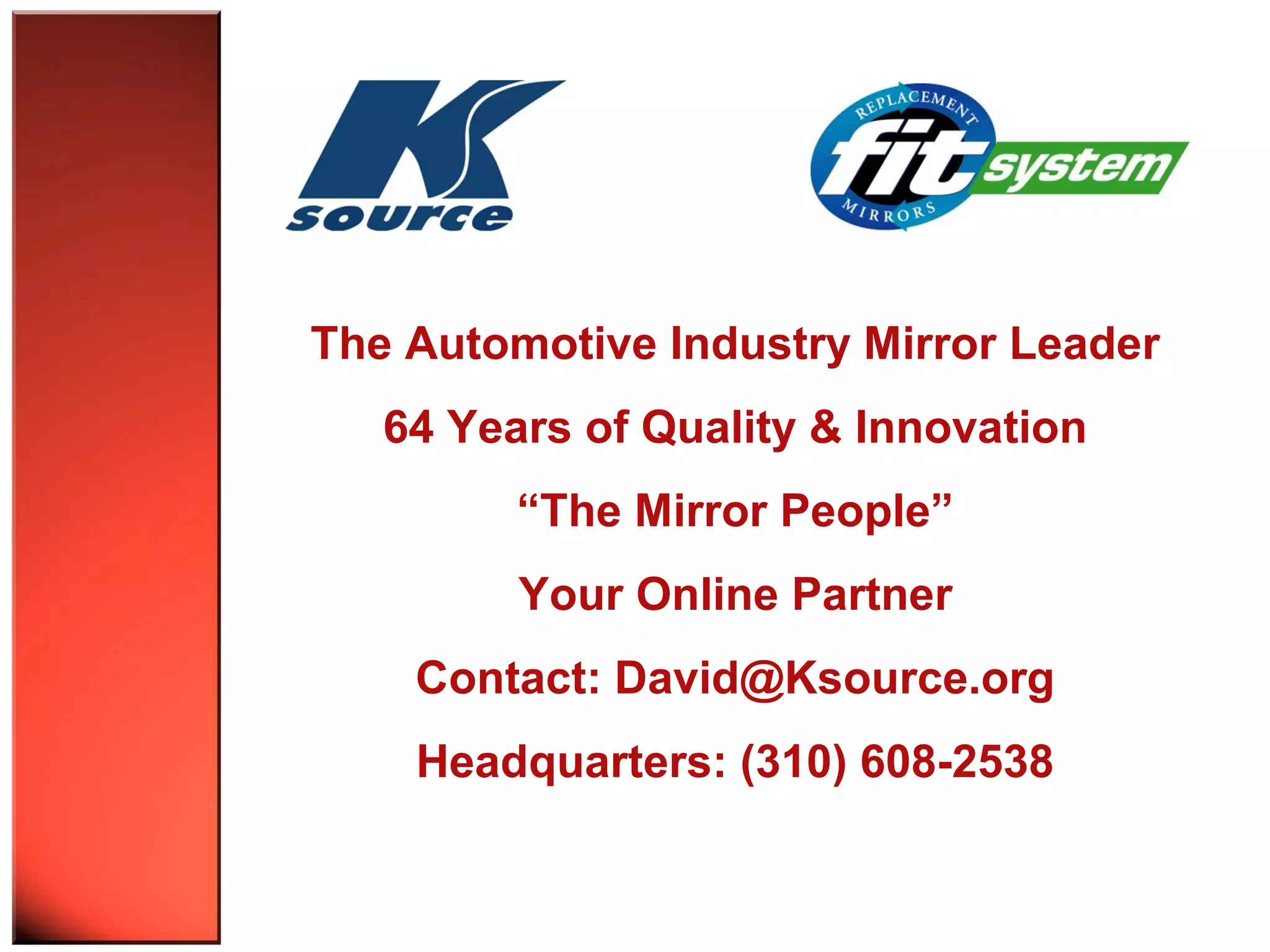 The Automotive Industry Mirror Leader 
64 Years of Quality & Innovation 
“The Mirror People” 
Your Online Partner 
Contact: David@Ksource.org 
Headquarters: (310) 608-2538 
