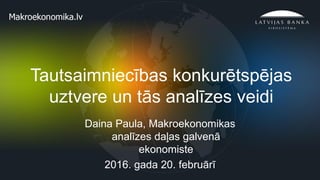1
Tautsaimniecības konkurētspējas
uztvere un tās analīzes veidi
Daina Paula, Makroekonomikas
analīzes daļas galvenā
ekonomiste
2016. gada 20. februārī
 