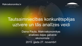 1
Tautsaimniecības konkurētspējas
uztvere un tās analīzes veidi
Daina Paula, Makroekonomikas
analīzes daļas galvenā
ekonomiste
2015. gada 27. novembrī
 