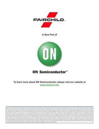 To learn more about ON Semiconductor, please visit our website at
www.onsemi.com
Is Now Part of
ON Semiconductor and the ON Semiconductor logo are trademarks of Semiconductor Components Industries, LLC dba ON Semiconductor or its subsidiaries in the United States and/or other countries. ON Semiconductor owns the rights to a number
of patents, trademarks, copyrights, trade secrets, and other intellectual property. A listing of ON Semiconductor’s product/patent coverage may be accessed at www.onsemi.com/site/pdf/Patent-Marking.pdf. ON Semiconductor reserves the right
to make changes without further notice to any products herein. ON Semiconductor makes no warranty, representation or guarantee regarding the suitability of its products for any particular purpose, nor does ON Semiconductor assume any liability
arising out of the application or use of any product or circuit, and specifically disclaims any and all liability, including without limitation special, consequential or incidental damages. Buyer is responsible for its products and applications using ON
Semiconductor products, including compliance with all laws, regulations and safety requirements or standards, regardless of any support or applications information provided by ON Semiconductor. “Typical” parameters which may be provided in ON
Semiconductor data sheets and/or specifications can and do vary in different applications and actual performance may vary over time. All operating parameters, including “Typicals” must be validated for each customer application by customer’s
technical experts. ON Semiconductor does not convey any license under its patent rights nor the rights of others. ON Semiconductor products are not designed, intended, or authorized for use as a critical component in life support systems or any FDA
Class 3 medical devices or medical devices with a same or similar classification in a foreign jurisdiction or any devices intended for implantation in the human body. Should Buyer purchase or use ON Semiconductor products for any such unintended
or unauthorized application, Buyer shall indemnify and hold ON Semiconductor and its officers, employees, subsidiaries, affiliates, and distributors harmless against all claims, costs, damages, and expenses, and reasonable attorney fees arising out
of, directly or indirectly, any claim of personal injury or death associated with such unintended or unauthorized use, even if such claim alleges that ON Semiconductor was negligent regarding the design or manufacture of the part. ON Semiconductor
is an Equal Opportunity/Affirmative Action Employer. This literature is subject to all applicable copyright laws and is not for resale in any manner.
 