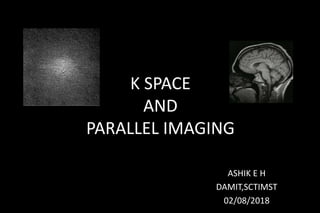 K SPACE
AND
PARALLEL IMAGING
ASHIK E H
DAMIT,SCTIMST
02/08/2018
 