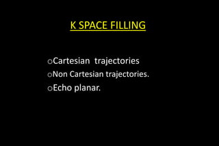 K SPACE FILLING
oCartesian trajectories
oNon Cartesian trajectories.
oEcho planar.
 