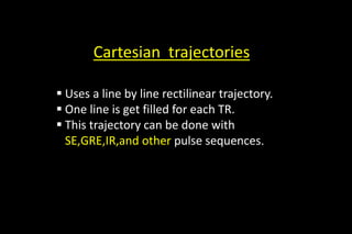 Cartesian trajectories
 Uses a line by line rectilinear trajectory.
 One line is get filled for each TR.
 This trajectory can be done with
SE,GRE,IR,and other pulse sequences.
 