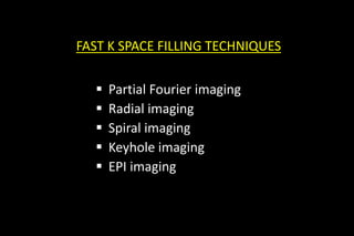 FAST K SPACE FILLING TECHNIQUES
 Partial Fourier imaging
 Radial imaging
 Spiral imaging
 Keyhole imaging
 EPI imaging
 