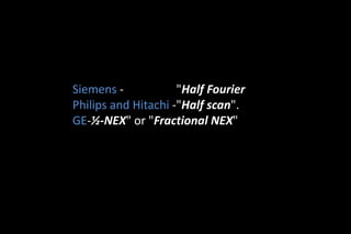 Siemens - "Half Fourier
Philips and Hitachi -"Half scan".
GE-½-NEX" or "Fractional NEX"
 
