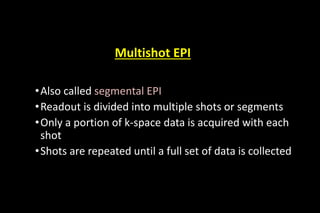 Multishot EPI
•Also called segmental EPI
•Readout is divided into multiple shots or segments
•Only a portion of k-space data is acquired with each
shot
•Shots are repeated until a full set of data is collected
 