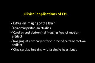 Clinical applications of EPI
Diffusion imaging of the brain
Dynamic perfusion studies
Cardiac and abdominal imaging free of motion
artifact
Imaging of coronary arteries free of cardiac motion
artifact
Cine cardiac imaging with a single heart beat
 
