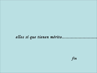 ellos sí que tienen mérito........................... fin 