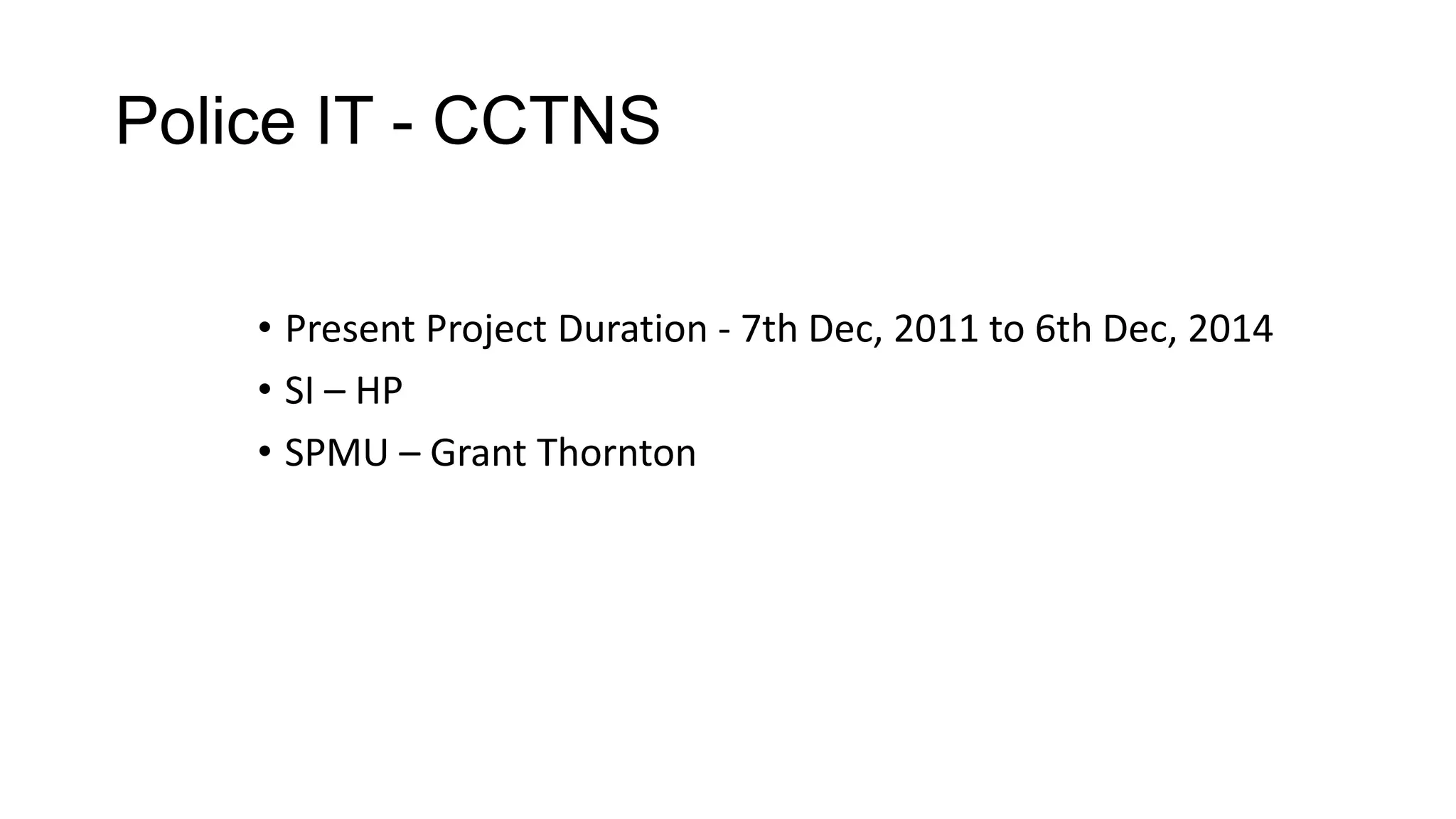 Police IT - CCTNS
• Present Project Duration - 7th Dec, 2011 to 6th Dec, 2014
• SI – HP
• SPMU – Grant Thornton
 