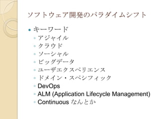 ソフトウェア開発のパラダイムシフト

   キーワード
    ◦   アジャイル
    ◦   クラウド
    ◦   ソーシャル
    ◦   ビッグデータ
    ◦   ユーザエクスペリエンス
    ◦   ドメイン・スペシフィック
    ◦   DevOps
    ◦   ALM (Application Lifecycle Management)
    ◦   Continuous なんとか
 