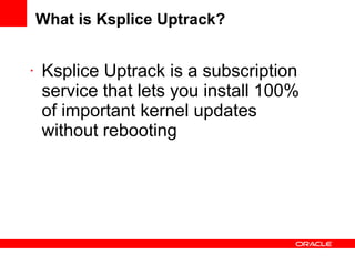 What is Ksplice Uptrack? Ksplice Uptrack is a subscription service that lets you install 100% of important kernel updates without rebooting 