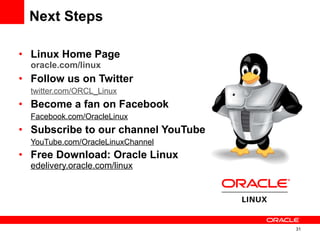 Next Steps Linux Home Page oracle.com/linux Follow us on Twitter  twitter.com/ORCL_Linux Become a fan on Facebook  Facebook.com/OracleLinux Subscribe to our channel YouTube YouTube.com/OracleLinuxChannel Free Download: Oracle Linux  edelivery.oracle.com/linux 