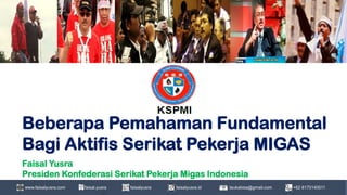Beberapa Pemahaman Fundamental
Bagi Aktifis Serikat Pekerja MIGAS
Faisal Yusra
Presiden Konfederasi Serikat Pekerja Migas Indonesia
+62 8170140011
taukabisa@gmail.com
faisalyusra.id
faisal.yusra faisalyusra
www.faisalyusra.com
 