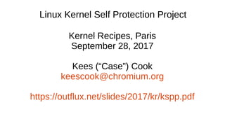 Linux Kernel Self Protection Project
Kernel Recipes, Paris
September 28, 2017
Kees (“Case”) Cook
keescook@chromium.org
https://outflux.net/slides/2017/kr/kspp.pdf
 
