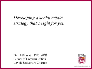 Developing a social media
strategy that’s right for you
David Kamerer, PhD, APR
School of Communication
Loyola University Chicago
 