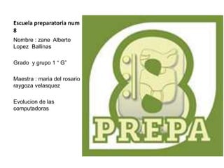 Escuela preparatoria num
8
Nombre : zane Alberto
Lopez Ballinas
Grado y grupo 1 “ G”
Maestra : maria del rosario
raygoza velasquez
Evolucion de las
computadoras
 