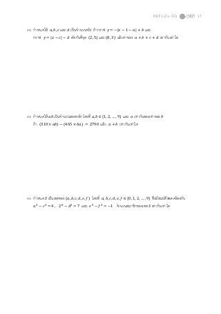 PAT 1 (มี.ค. 55) 17
48. กําหนดให้ ܽ, ܾ, ܿ และ ݀ เป็นจํานวนจริง ถ้ากราฟ ‫ݕ‬ = −|‫ݔ‬ − 1 − ܽ| + ܾ และ
กราฟ ‫ݕ‬ = |‫ݔ‬ − ܿ| − ݀ ตัดกันทีจุด (2, 5) และ (8, 3) แล้วค่าของ ܽ + ܾ + ܿ + ݀ เท่ากับเท่าใด
49. กําหนดให้ ܾܽ เป็นจํานวนสองหลัก โดยที ܽ, ܾ ∈ {1, 2, … , 9} และ ܽ เท่ากับสองเท่าของ ܾ
ถ้า (310 × ܾܽ) − (465 × ܾܽ) = 2790 แล้ว ܽ + ܾ เท่ากับเท่าใด
50. กําหนด ܵ เป็นเซตของ (ܽ, ܾ, ܿ, ݀, ݁, ݂) โดยที ܽ, ܾ, ܿ, ݀, ݁, ݂ ∈ {0, 1, 2, … , 9} ซึงมีสมบัติสอดคล้องกับ
ܽଷ
− ܿଶ
= 4 , 2௕
− ݀ଶ
= 7 และ ݁ଷ
− ݂ଶ
= −1 จํานวนสมาชิกของเซต ܵ เท่ากับเท่าใด
 