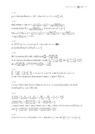 PAT 1 (มี.ค. 55) 19
9. 2
ฐาน < 1 ต้องกลับเครืองหมาย → 5‫ݔ‬ଶ
− 23‫ݔ‬ + 3 < −‫ݔ‬ − 5 → ‫ݔ‬ ∈ ቀ
ଶ
ହ
	, 4ቁ
10. 1
ሺlog௔ ‫ݔ‬ሻሺlog௕ ‫ݔ‬ − log௖ ‫ݔ‬ሻ =
ଵ
୪୭୥ೣ ௔
ቀ
ଵ
୪୭୥ೣ ௕
−
ଵ
୪୭୥ೣ ௖
ቁ =
୪୭୥ೣ(௖/௕)
ሺ୪୭୥ೣ ௔ሻሺ୪୭୥ೣ ௕ሻሺ୪୭୥ೣ ௖ሻ
ทํานองเดียวกัน ฝังขวาได้ =
୪୭୥ೣ(௕/௔)
ሺ୪୭୥ೣ ௔ሻሺ୪୭୥ೣ ௕ሻሺ୪୭୥ೣ ௖ሻ
เท่ากัน เพราะ ܽܿ = ܾଶ
→
௖
௕
=
௕
௔
logሺ௖ା௕ሻ ܽ + logሺ௖ି௕ሻ ܽ =
ଵ
୪୭୥ೌ ௖ା௕
+
ଵ
୪୭୥ೌ ௖ି௕
=
୪୭୥ೌ ௖మି௕మ
ሺ୪୭୥ೌ ௖ା௕ሻሺ୪୭୥ೌ ௖ି௕ሻ
=
୪୭୥ೌ ௔మ
ሺ୪୭୥ೌ ௖ା௕ሻሺ୪୭୥ೌ ௖ି௕ሻ
=
ଶ
ሺ୪୭୥ೌ ௖ା௕ሻሺ୪୭୥ೌ ௖ି௕ሻ
= ทางขวา
11. 3
‫ܣ‬ : √‫ݔ‬ + 1 + 5 = ‫ݔ‬ → ‫ݔ‬ ≥ 5 และ ‫ݔ‬ଶ
− 11‫ݔ‬ + 24 = 0 → ‫ݔ‬ = 3, 8
‫ܤ‬ : ሺ3‫ݔ‬ሻሺ9‫ݔ‬ሻ
భ
మሺ27‫ݔ‬ሻ
భ
య = ሺ2ଷሻሺ‫ݔ‬ሻ
మ
ల → ‫ݔ‬ =
ସ
ଽ
12. 3
ADሬሬሬሬሬറ = โปรเจคชันของ ACሬሬሬሬሬറ บน ABሬሬሬሬሬറ = ൫หACሬሬሬሬሬറห cosߠ൯
୅୆ሬሬሬሬሬሬറ
ห୅୆ሬሬሬሬሬሬറห
= ൬
୅େሬሬሬሬሬറ	∙	୅୆ሬሬሬሬሬሬറ
ห୅୆ሬሬሬሬሬሬറห
൰
୅୆ሬሬሬሬሬሬറ
ห୅୆ሬሬሬሬሬሬറห
(ถ้า ߠ > 90° มันจะปรับเครืองหมายให้อัตโนมัติ) แทน ABሬሬሬሬሬറ = ൤
5 − 1
2 − ሺ−1ሻ
൨ = ቂ
4
3
ቃ , ACሬሬሬሬሬറ = ൤
−3 − 1
2 − ሺ−1ሻ൨ = ቂ
−4
3
ቃ
ADሬሬሬሬሬറ = ൬
୅େሬሬሬሬሬറ	∙	୅୆ሬሬሬሬሬሬറ
ห୅୆ሬሬሬሬሬሬറห
൰
୅୆ሬሬሬሬሬሬറ
ห୅୆ሬሬሬሬሬሬറห
= ቀ
ሺସሻሺିସሻାሺଷሻሺଷሻ
ହ
ቁ ቀ
ଵ
ହ
ቂ
4
3
ቃቁ = −
଻
ଶହ
ቂ
4
3
ቃ
13. 1
൤
1 ‫ݔ‬
‫ݕ‬ −1
൨ ൤
1 ‫ݔ‬
‫ݕ‬ −1
൨ = ቂ
1 0
0 1
ቃ → 1 + ‫ݕݔ‬ = 1 → ‫ݕݔ‬ = 0 → det ‫ܣ‬ = (1)(−1) – ‫ݕݔ‬ = −1
เอา ‫ܤܣ‬ = 2‫ܥ‬ มาใส่ det ตลอด ได้ det ‫ܣ‬ det ‫ܤ‬ = 4 det ‫ܥ‬ → det ‫ܤ‬ =
ସሺିଵሻ
ିଵ
= 4
14. 3
ก. ถ้า ‫ݑ‬ത = ‫̅ݒ‬ ได้ 0 < 0 ผิด (ถึง ‫ݑ‬ത ≠ ‫̅ݒ‬ ก็ยังผิด เพราะ ‫ݑ‬ത , ‫̅ݒ‬ , ‫ݑ‬ത − ‫̅ݒ‬ ประกอบเป็นสามเหลียม ก. ผิด ในกรณี
สามเหลียมมุมป้ าน) ; ข ถูก จากพีทากอรัส
15. 1
∞
=
∑
1n
௔೙ା௕೙
ሺ௔ା௕ሻ೙ =
∞
=
∑
1n
௔೙
ሺ௔ା௕ሻ೙ +
∞
=
∑
1n
௕೙
ሺ௔ା௕ሻ೙ =
ೌ
ೌశ್
ଵ	ି	
ೌ
ೌశ್
+
್
ೌశ್
ଵ	ି	
್
ೌశ್
=
௔
௕
+
௕
௔
=
௔మା௕మ
௔௕
௔భା௔మା⋯ା௔೙
௔భା௔మା௔యା⋯ା௔೘
=
೙
మ
ሺଶ௔భାሺ௡ିଵሻௗሻ
೘
మ
ሺଶ௔భାሺ௠ିଵሻௗሻ
=
௡మ
௠మ →
ଶ௔భାሺ௡ିଵሻௗ
ଶ௔భାሺ௠ିଵሻௗ
=
௡
௠
→ 2ܽଵ݉ + ݉݊݀ − ݉݀ = 2ܽଵ݊ + ݉݊݀ − ݊݀ → ሺ2ܽଵ − ݀ሻሺ݉ − ݊ሻ = 0 แต่ ݉ ≠ ݊ ดังนัน 2ܽଵ = ݀
จะได้ ௔೘
௔೙
=
௔భାሺ௠ିଵሻௗ
௔భାሺ௡ିଵሻௗ
=
௔భାሺ௠ିଵሻ(ଶ௔భ)
௔భାሺ௡ିଵሻ(ଶ௔భ)
=
௔భ൫ଵାሺ௠ିଵሻሺଶሻ൯
௔భ൫ଵାሺ௡ିଵሻሺଶሻ൯
=
ଶ௠ିଵ
ଶ௡ିଵ
16. 2
݂ᇱሺ‫ݔ‬ሻ = ‫ݔ‬ଶ
+ ‫ݔ‬ − 4 → ที (1, 3) ชัน = −2 → เส้นตรงชัน =
ଵ
ଶ
→ สมการคือ ௬ିଷ
௫ିଵ
=
ଵ
ଶ
→ ‫ݕ‬ =
ଵ
ଶ
‫ݔ‬ +
ହ
ଶ
 
