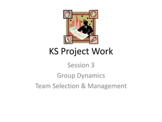 KS Project Work  Session 3 Group Dynamics  Team Selection & Management 