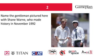 2
Name the gentleman pictured here
with Shane Warne, who made
history in November 1992
 