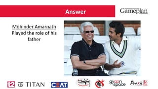Answer
Mohinder Amarnath
Played the role of his
father
 