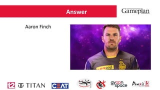 Answer
Aaron Finch
 