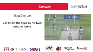 Answer
Craig Overton
Got hit on the head by his twin
brother Jamie
 