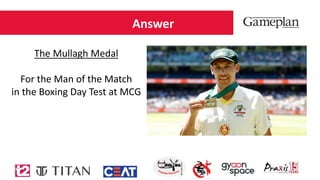 Answer
The Mullagh Medal
For the Man of the Match
in the Boxing Day Test at MCG
 