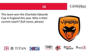 16
This team won the Charlotte Edwards
Cup in England this year. Who is their
current coach? (full name, please)
 