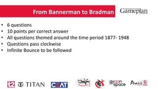 From Bannerman to Bradman
• 6 questions
• 10 points per correct answer
• All questions themed around the time period 1877- 1948
• Questions pass clockwise
• Infinite Bounce to be followed
 